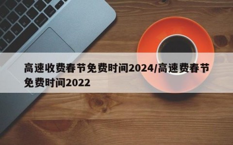 高速收费春节免费时间2024/高速费春节免费时间2022