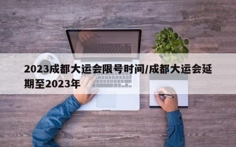 2023成都大运会限号时间/成都大运会延期至2023年