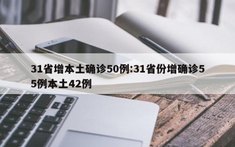 31省增本土确诊50例:31省份增确诊55例本土42例