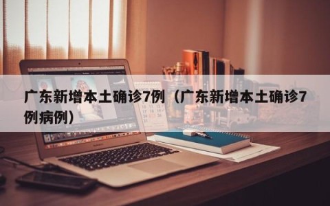 广东新增本土确诊7例（广东新增本土确诊7例病例）