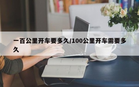 一百公里开车要多久/100公里开车需要多久