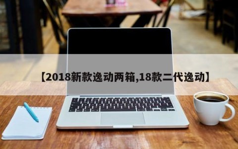 【2018新款逸动两箱,18款二代逸动】