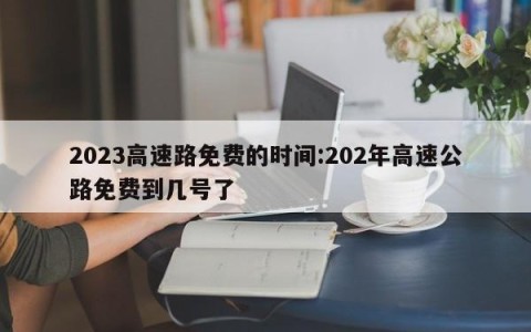 2023高速路免费的时间:202年高速公路免费到几号了