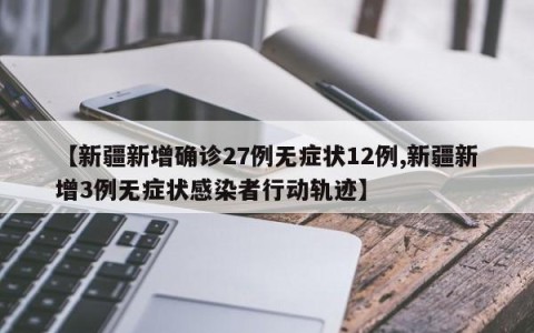 【新疆新增确诊27例无症状12例,新疆新增3例无症状感染者行动轨迹】