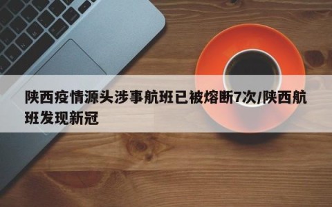 陕西疫情源头涉事航班已被熔断7次/陕西航班发现新冠