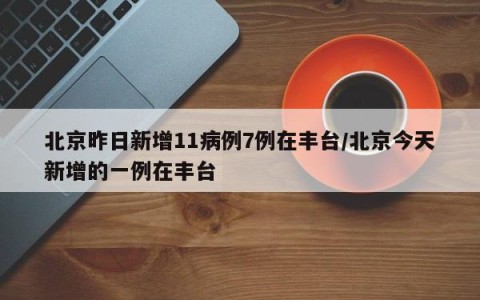 北京昨日新增11病例7例在丰台/北京今天新增的一例在丰台