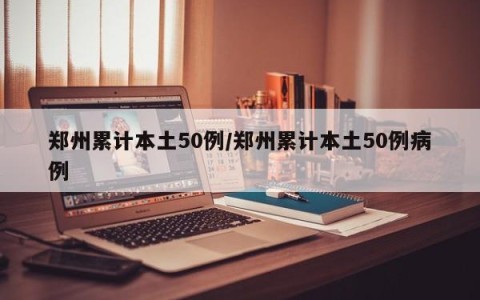 郑州累计本土50例/郑州累计本土50例病例