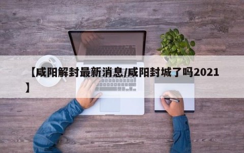 【咸阳解封最新消息/咸阳封城了吗2021】