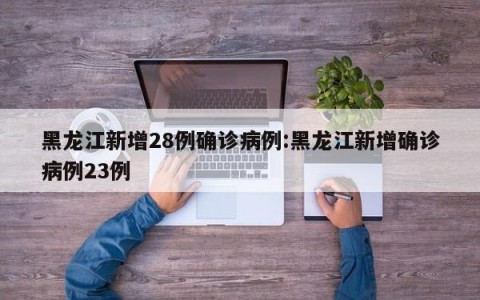 黑龙江新增28例确诊病例:黑龙江新增确诊病例23例