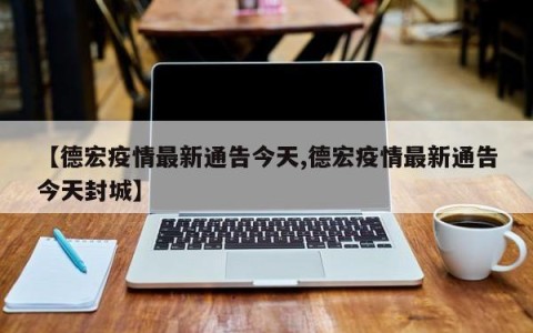 【德宏疫情最新通告今天,德宏疫情最新通告今天封城】