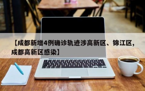 【成都新增4例确诊轨迹涉高新区、锦江区,成都高新区感染】
