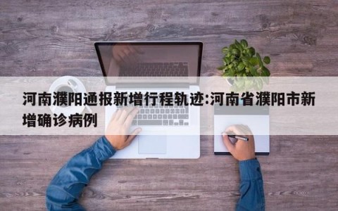 河南濮阳通报新增行程轨迹:河南省濮阳市新增确诊病例