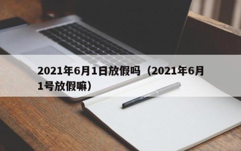 2021年6月1日放假吗（2021年6月1号放假嘛）
