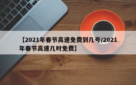 【2021年春节高速免费到几号/2021年春节高速几时免费】
