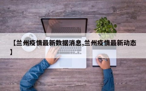 【兰州疫情最新数据消息,兰州疫情最新动态】