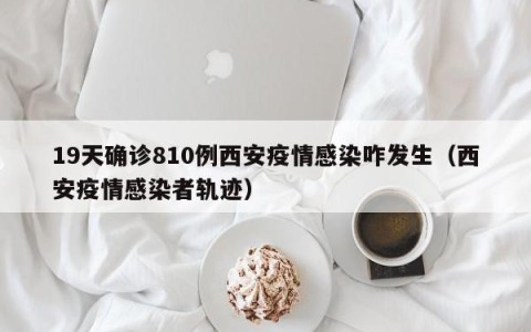 19天确诊810例西安疫情感染咋发生（西安疫情感染者轨迹）