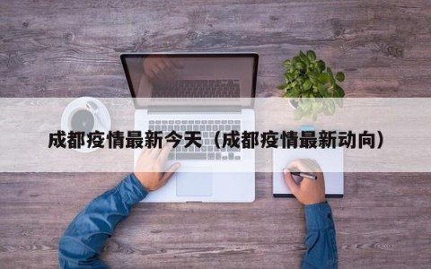 成都疫情最新今天（成都疫情最新动向）