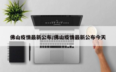 佛山疫情最新公布/佛山疫情最新公布今天