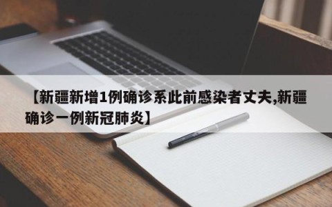 【新疆新增1例确诊系此前感染者丈夫,新疆确诊一例新冠肺炎】