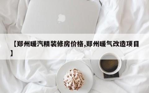 【郑州暖汽精装修房价格,郑州暖气改造项目】