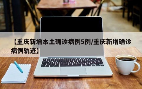 【重庆新增本土确诊病例5例/重庆新增确诊病例轨迹】