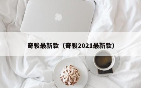 奇骏最新款（奇骏2021最新款）