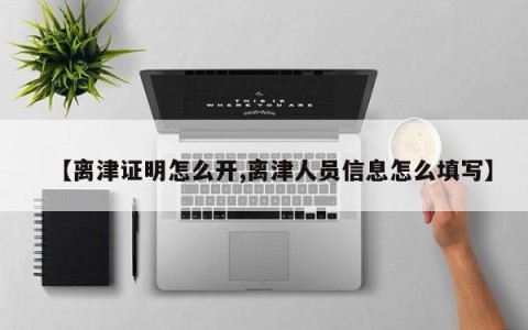 【离津证明怎么开,离津人员信息怎么填写】