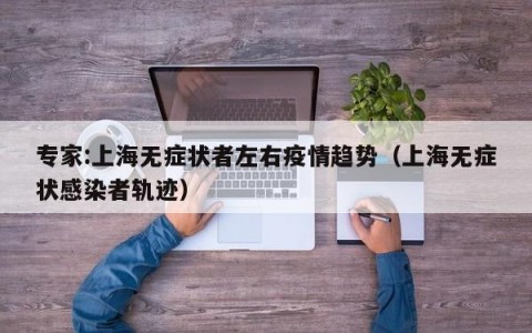 专家:上海无症状者左右疫情趋势（上海无症状感染者轨迹）