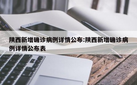 陕西新增确诊病例详情公布:陕西新增确诊病例详情公布表