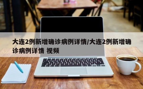 大连2例新增确诊病例详情/大连2例新增确诊病例详情 视频