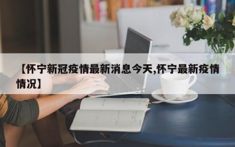【怀宁新冠疫情最新消息今天,怀宁最新疫情情况】