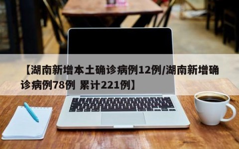 【湖南新增本土确诊病例12例/湖南新增确诊病例78例 累计221例】