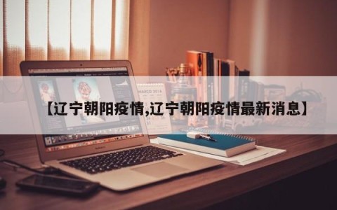 【辽宁朝阳疫情,辽宁朝阳疫情最新消息】