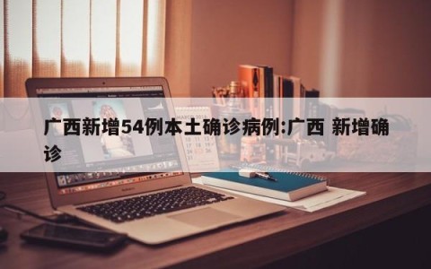 广西新增54例本土确诊病例:广西 新增确诊