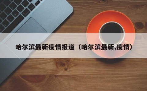 哈尔滨最新疫情报道（哈尔滨最新,疫情）