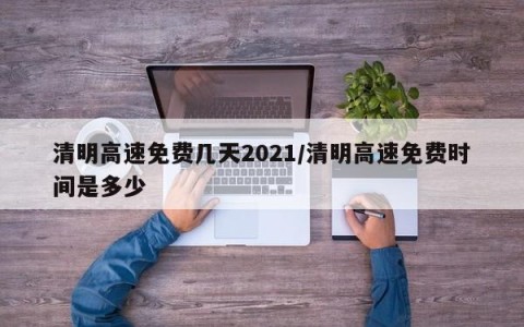 清明高速免费几天2021/清明高速免费时间是多少
