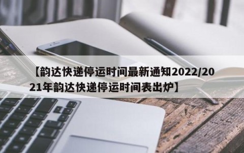 【韵达快递停运时间最新通知2022/2021年韵达快递停运时间表出炉】