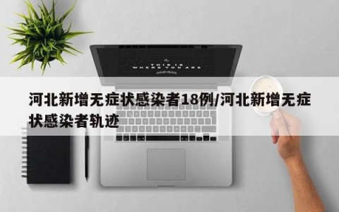 河北新增无症状感染者18例/河北新增无症状感染者轨迹
