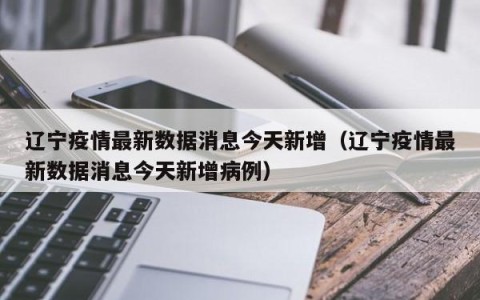 辽宁疫情最新数据消息今天新增（辽宁疫情最新数据消息今天新增病例）