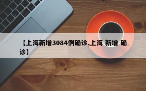 【上海新增3084例确诊,上海 新增 确诊】