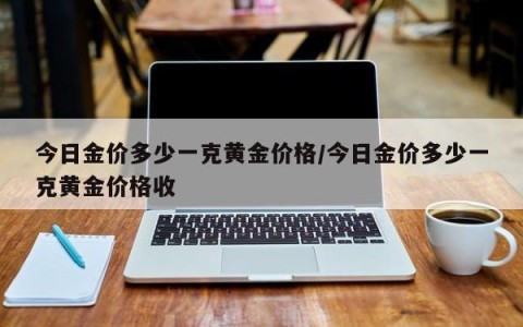 今日金价多少一克黄金价格/今日金价多少一克黄金价格收