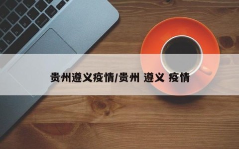 贵州遵义疫情/贵州 遵义 疫情