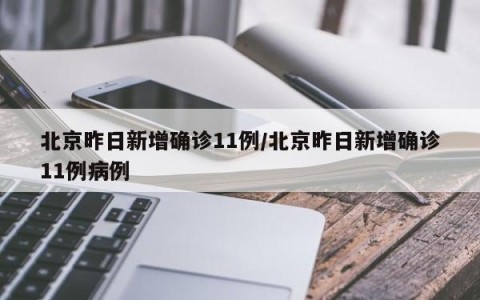 北京昨日新增确诊11例/北京昨日新增确诊11例病例