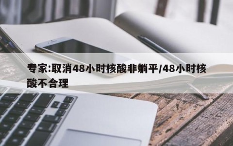 专家:取消48小时核酸非躺平/48小时核酸不合理