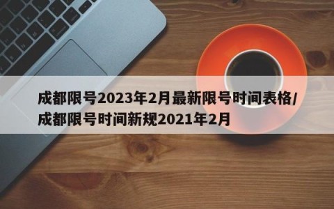 成都限号2023年2月最新限号时间表格/成都限号时间新规2021年2月