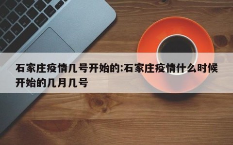 石家庄疫情几号开始的:石家庄疫情什么时候开始的几月几号