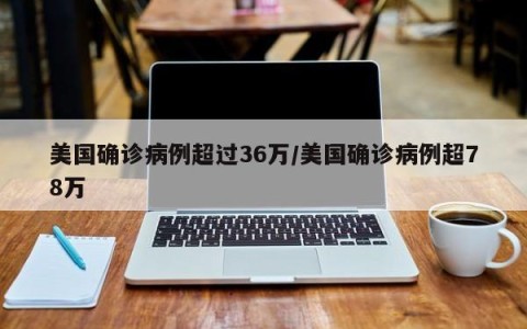 美国确诊病例超过36万/美国确诊病例超78万