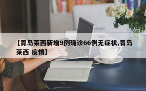 【青岛莱西新增9例确诊66例无症状,青岛 莱西 疫情】