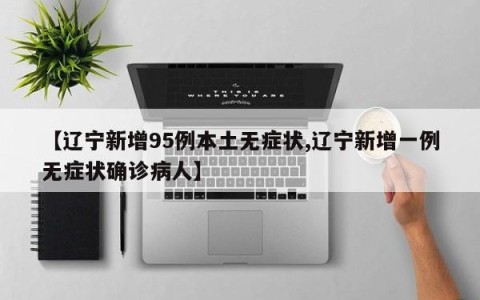 【辽宁新增95例本土无症状,辽宁新增一例无症状确诊病人】