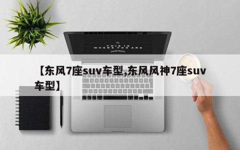 【东风7座suv车型,东风风神7座suv车型】